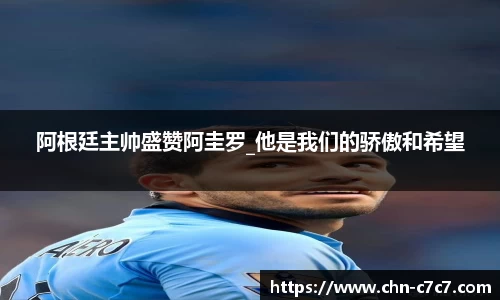 阿根廷主帅盛赞阿圭罗_他是我们的骄傲和希望
