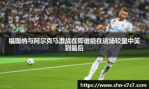 福图纳与阿尔克马激战在即谁能在这场较量中笑到最后