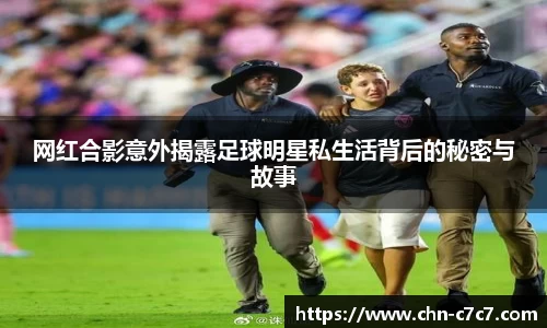 网红合影意外揭露足球明星私生活背后的秘密与故事