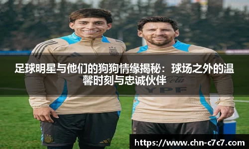 足球明星与他们的狗狗情缘揭秘：球场之外的温馨时刻与忠诚伙伴